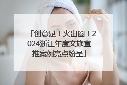 创意足！火出圈！2024浙江年度文旅宣推案例亮点纷呈