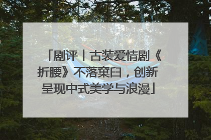 剧评丨古装爱情剧《折腰》不落窠臼，创新呈现中式美学与浪漫