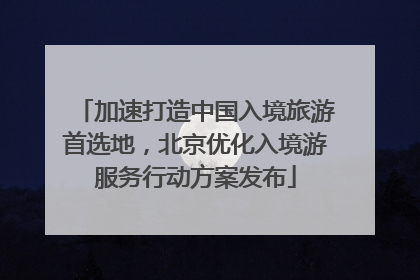 加速打造中国入境旅游首选地，北京优化入境游服务行动方案发布