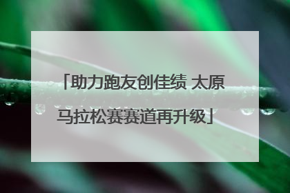 助力跑友创佳绩 太原马拉松赛赛道再升级