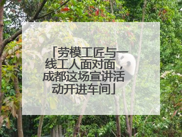 劳模工匠与一线工人面对面，成都这场宣讲活动开进车间