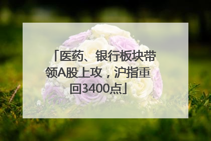 医药、银行板块带领A股上攻，沪指重回3400点