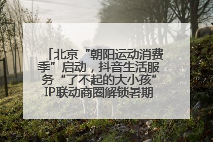 北京“朝阳运动消费季”启动，抖音生活服务“了不起的大小孩”IP联动商圈解锁暑期亲子消费新场景