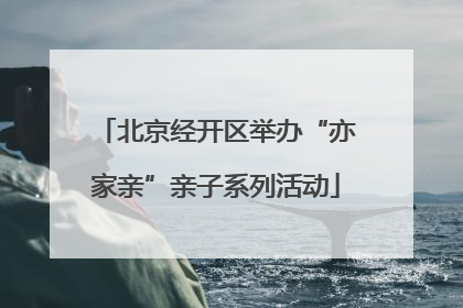 北京经开区举办“亦家亲”亲子系列活动