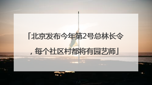 北京发布今年第2号总林长令，每个社区村都将有园艺师
