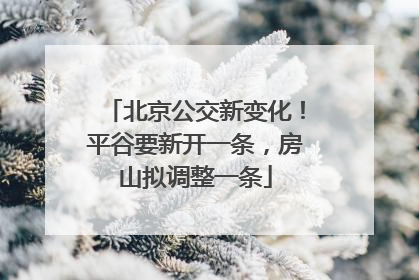 北京公交新变化！平谷要新开一条，房山拟调整一条