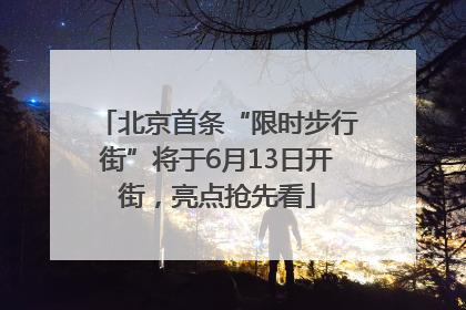 北京首条“限时步行街”将于6月13日开街，亮点抢先看