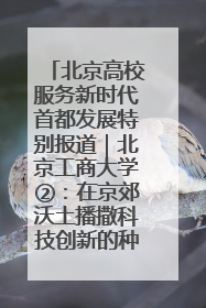 北京高校服务新时代首都发展特别报道｜北京工商大学②：在京郊沃土播撒科技创新的种子