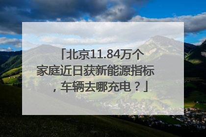 北京11.84万个家庭近日获新能源指标，车辆去哪充电？