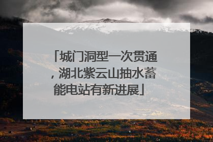 城门洞型一次贯通，湖北紫云山抽水蓄能电站有新进展