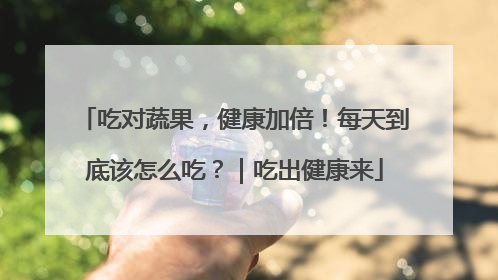 吃对蔬果，健康加倍！每天到底该怎么吃？｜吃出健康来