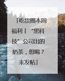 吃货圈本周福利丨“黑科技”公司出的奶茶，想喝？来发帖