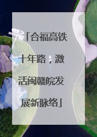 合福高铁十年路，激活闽赣皖发展新脉络