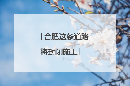 合肥这条道路将封闭施工