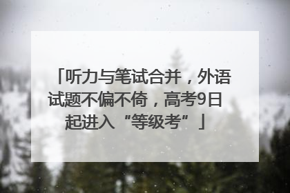 听力与笔试合并，外语试题不偏不倚，高考9日起进入“等级考”