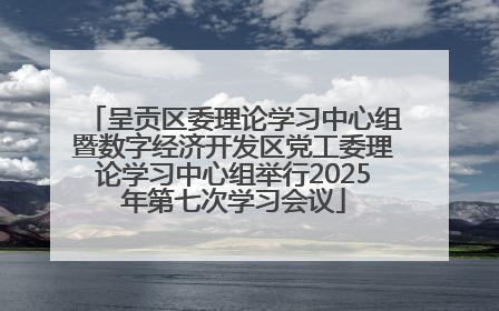 呈贡区委理论学习中心组暨数字经济开发区党工委理论学习中心组举行2025年第七次学习会议