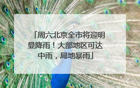 周六北京全市将迎明显降雨！大部地区可达中雨，局地暴雨