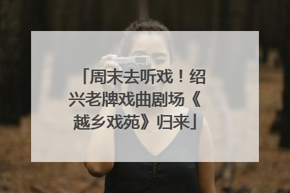周末去听戏！绍兴老牌戏曲剧场《越乡戏苑》归来