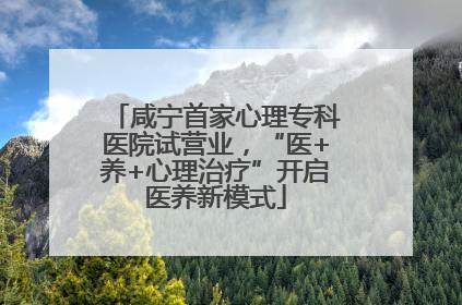 咸宁首家心理专科医院试营业，“医+养+心理治疗”开启医养新模式