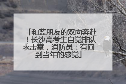 和蓝朋友的双向奔赴！长沙高考生自觉排队求击掌，消防员：有回到当年的感觉