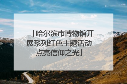哈尔滨市博物馆开展系列红色主题活动点亮信仰之光