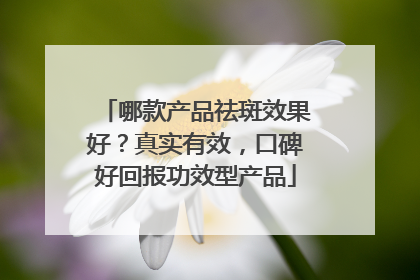 哪款产品祛斑效果好？真实有效，口碑好回报功效型产品
