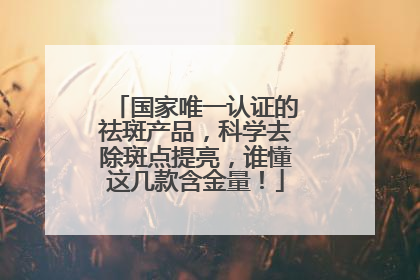 国家唯一认证的祛斑产品，科学去除斑点提亮，谁懂这几款含金量！
