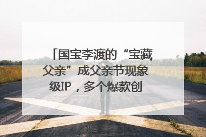 国宝李渡的“宝藏父亲”成父亲节现象级IP，多个爆款创造数千万流量