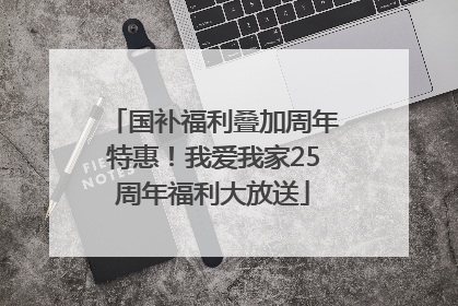 国补福利叠加周年特惠！我爱我家25周年福利大放送