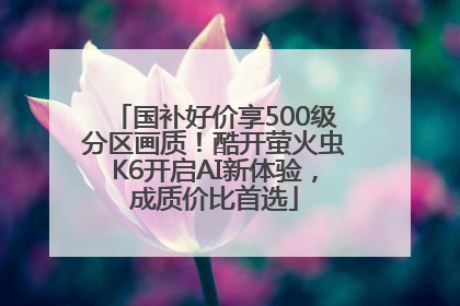 国补好价享500级分区画质！酷开萤火虫K6开启AI新体验，成质价比首选