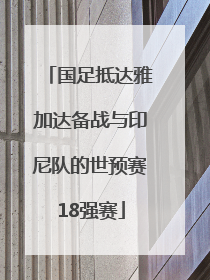国足抵达雅加达备战与印尼队的世预赛18强赛