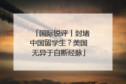 国际锐评丨封堵中国留学生？美国无异于自断经脉