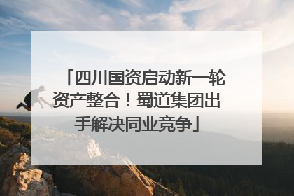 四川国资启动新一轮资产整合！蜀道集团出手解决同业竞争