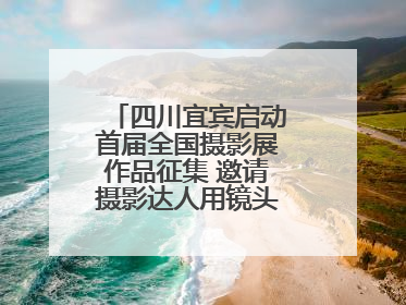 四川宜宾启动首届全国摄影展作品征集 邀请摄影达人用镜头捕捉城市之美