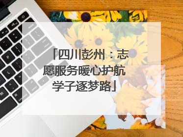 四川彭州：志愿服务暖心护航学子逐梦路