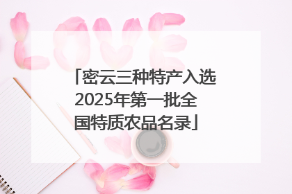 密云三种特产入选2025年第一批全国特质农品名录