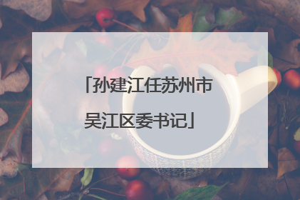 孙建江任苏州市吴江区委书记