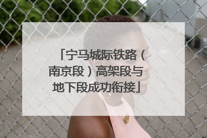 宁马城际铁路（南京段）高架段与地下段成功衔接