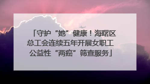 守护“她”健康！海曙区总工会连续五年开展女职工公益性“两癌”筛查服务