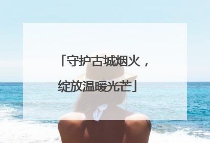 守护古城烟火，绽放温暖光芒