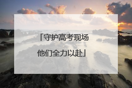 守护高考现场 他们全力以赴