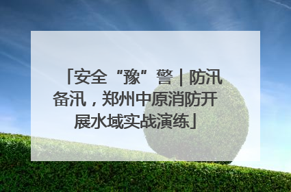 安全“豫”警｜防汛备汛，郑州中原消防开展水域实战演练