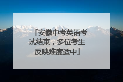安徽中考英语考试结束，多位考生反映难度适中