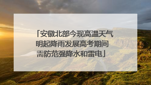 安徽北部今现高温天气 明起降雨发展高考期间需防范强降水和雷电