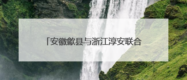 安徽歙县与浙江淳安联合开展世界环境日主题活动