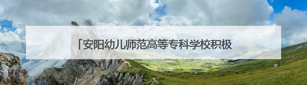 安阳幼儿师范高等专科学校积极探索幼儿体育人才培养新模式