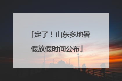 定了！山东多地暑假放假时间公布