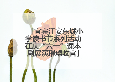 宜宾江安东城小学读书节系列活动在庆“六一”课本剧展演璀璨收官