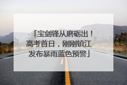 宝剑锋从磨砺出！高考首日，刚刚镇江发布暴雨蓝色预警