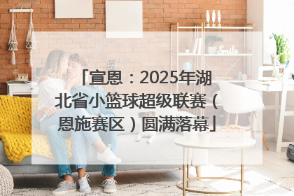 宣恩：2025年湖北省小篮球超级联赛（恩施赛区）圆满落幕